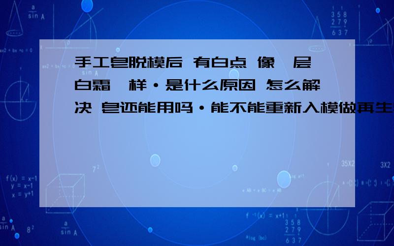 手工皂脱模后 有白点 像一层白霜一样·是什么原因 怎么解决 皂还能用吗·能不能重新入模做再生皂,