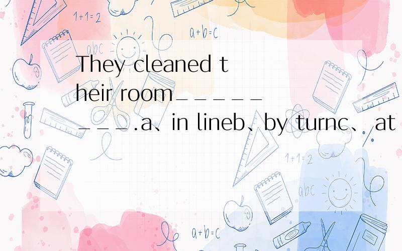 They cleaned their room________.a、in lineb、by turnc、 at turnd、 in turn