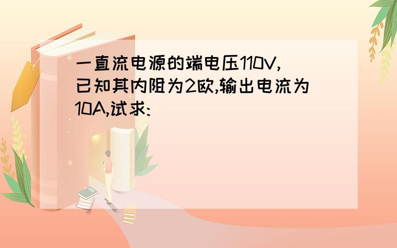 一直流电源的端电压110V,已知其内阻为2欧,输出电流为10A,试求: