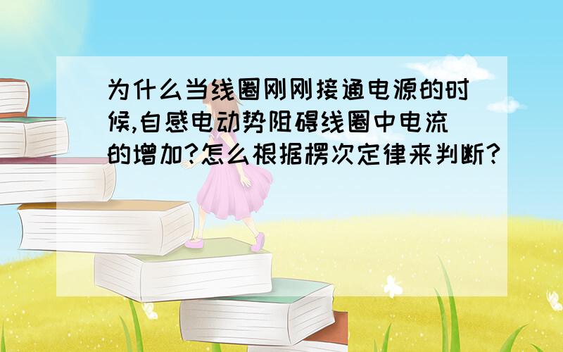 为什么当线圈刚刚接通电源的时候,自感电动势阻碍线圈中电流的增加?怎么根据楞次定律来判断?