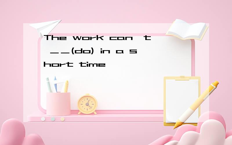 The work can＇t ＿＿(do) in a short time