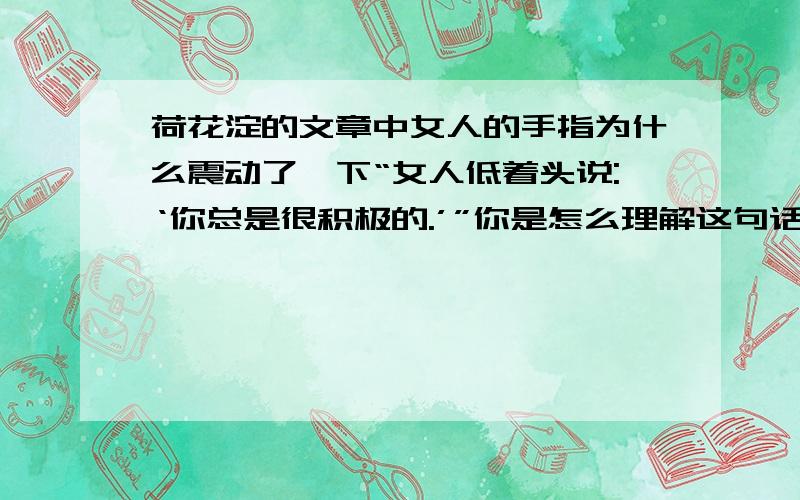 荷花淀的文章中女人的手指为什么震动了一下“女人低着头说:‘你总是很积极的.’”你是怎么理解这句话的“你走,我不拦你,你家里怎么办?”这句话揭示了水生媳妇怎样的精神世界?结合选