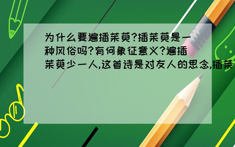 为什么要遍插茱萸?插茱萸是一种风俗吗?有何象征意义?遍插茱萸少一人,这首诗是对友人的思念,插茱萸,有这方面的意思吗?网上都是些关于茱萸辟邪的说法.