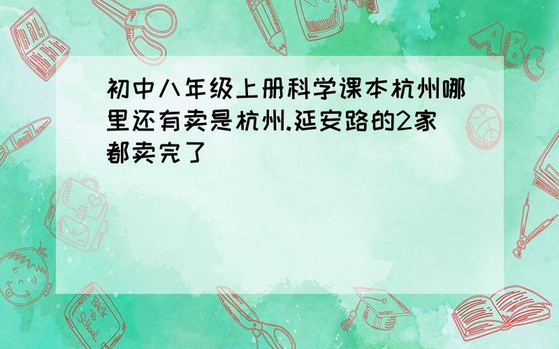 初中八年级上册科学课本杭州哪里还有卖是杭州.延安路的2家都卖完了