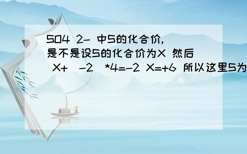 SO4 2- 中S的化合价,是不是设S的化合价为X 然后 X+(-2)*4=-2 X=+6 所以这里S为+6价.是不是是不是用一般不变的化合价来求变化的化合价来列方程来算?