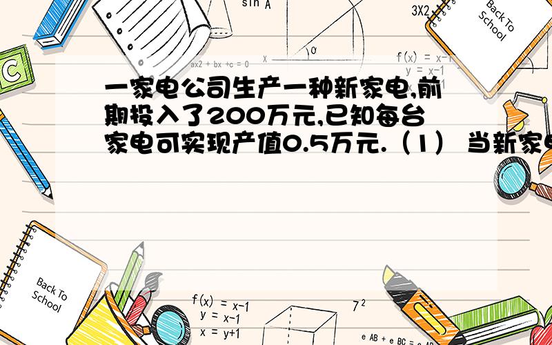 一家电公司生产一种新家电,前期投入了200万元,已知每台家电可实现产值0.5万元.（1） 当新家电总产值为x台时,用代数式表示总利润.（2） 如果新家电总产量是900台,那么该公司的盈亏情况如