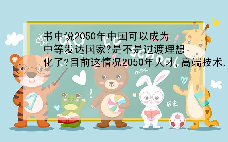 书中说2050年中国可以成为中等发达国家?是不是过渡理想化了?目前这情况2050年人才,高端技术,环境,资源中国都不具备我觉的完全在吃老本.