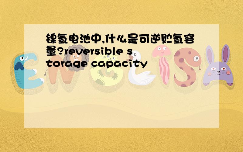 镍氢电池中,什么是可逆贮氢容量?reversible storage capacity