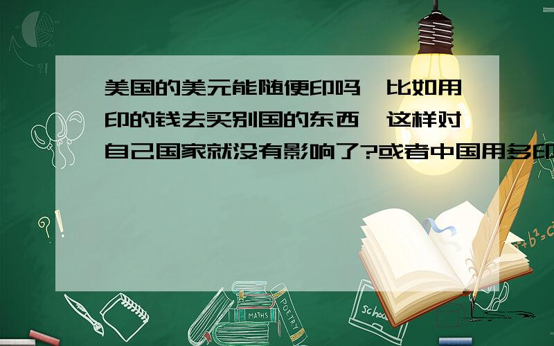 美国的美元能随便印吗,比如用印的钱去买别国的东西,这样对自己国家就没有影响了?或者中国用多印的人民币全部花到外国,这样还会通货膨胀吗