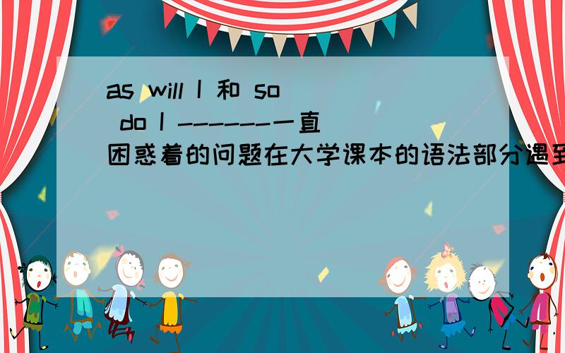 as will I 和 so do I ------一直困惑着的问题在大学课本的语法部分遇到了这样的例子：Gregory will play in the tournament this year,as will I.在阅读大学商务英语时又遇到这样的句子：EFL teachers claim that the