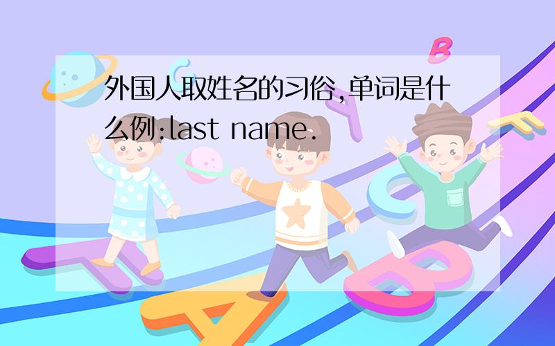 外国人取姓名的习俗,单词是什么例:last name.