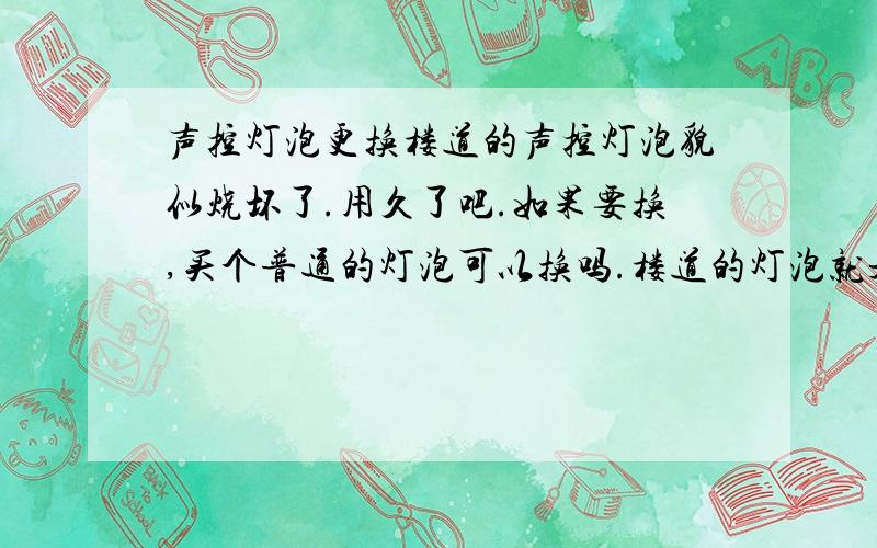 声控灯泡更换楼道的声控灯泡貌似烧坏了.用久了吧.如果要换,买个普通的灯泡可以换吗.楼道的灯泡就是白炽灯那种小个的.