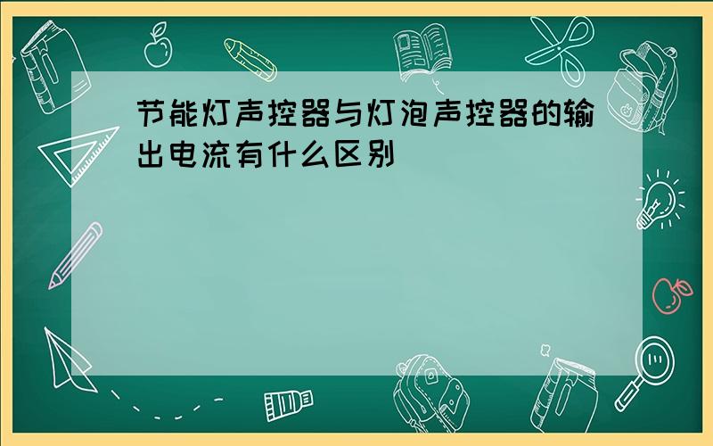 节能灯声控器与灯泡声控器的输出电流有什么区别