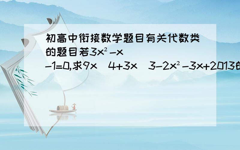 初高中衔接数学题目有关代数类的题目若3x²-x-1=0,求9x^4+3x^3-2x²-3x+2013的值若3x^3-x=1,求9x^4+12x^3-3x²-7x+1的值a+b+c=2,求{a^2+b^2+c^2}÷2+ab+bc+ca的值解方程 x^2(x-1)^2-32(x^2-x)+60+0x^3-7x+6+=0当a,b为何