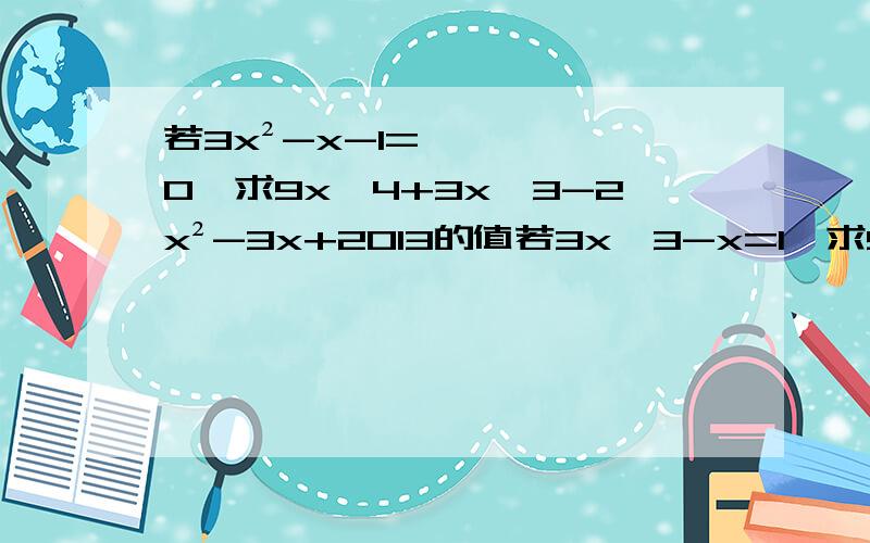 若3x²-x-1=0,求9x^4+3x^3-2x²-3x+2013的值若3x^3-x=1,求9x^4+12x^3-3x²-7x+1的值a+b+c=2,求{a^2+b^2+c^2}÷2+ab+bc+ca的值解方程 x^2(x-1)^2-32(x^2-x)+60+0x^3-7x+6+=0当a,b为何值时,多项式x^3+4x^2+ax+b能被x^2+x-1整除
