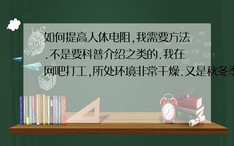 如何提高人体电阻,我需要方法.不是要科普介绍之类的.我在网吧打工,所处环境非常干燥.又是秋冬季节,穿的衣服也没有问题.皮肤不湿也不太干.因为工作关系身体经常靠墙,所以基本排除静电