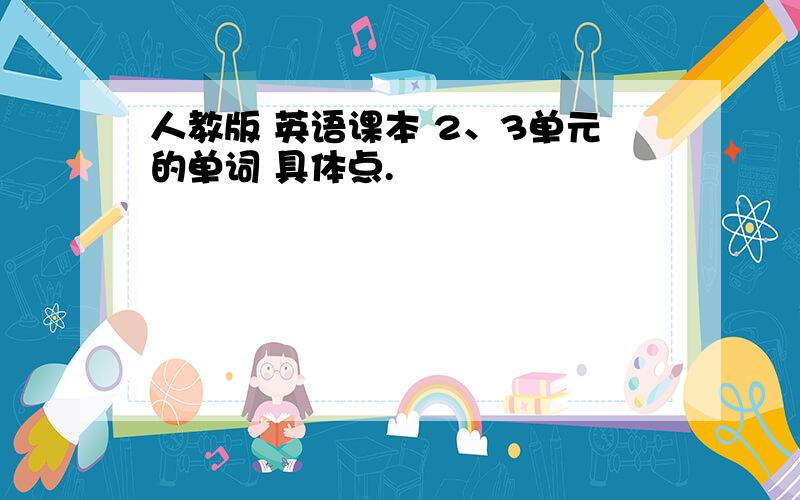 人教版 英语课本 2、3单元的单词 具体点.