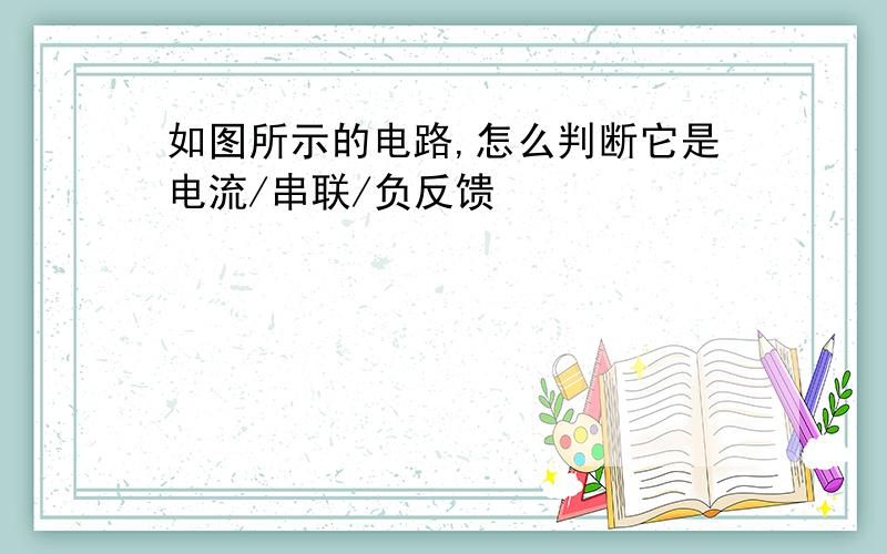 如图所示的电路,怎么判断它是电流/串联/负反馈