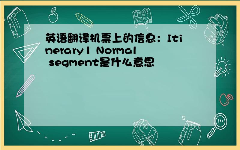 英语翻译机票上的信息：Itinerary1 Normal segment是什么意思