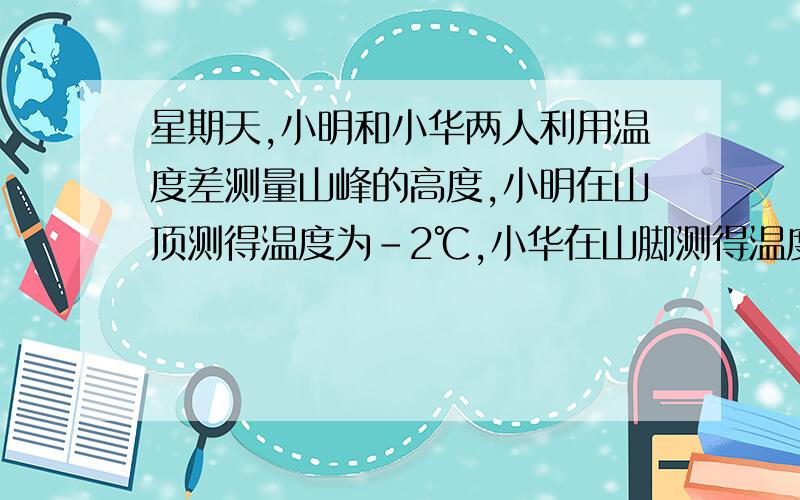 星期天,小明和小华两人利用温度差测量山峰的高度,小明在山顶测得温度为-2℃,小华在山脚测得温度为5℃已知该地区高度每上升100m,气温大约降低0.7℃,这个山峰的高度大约是多少?体育课上全