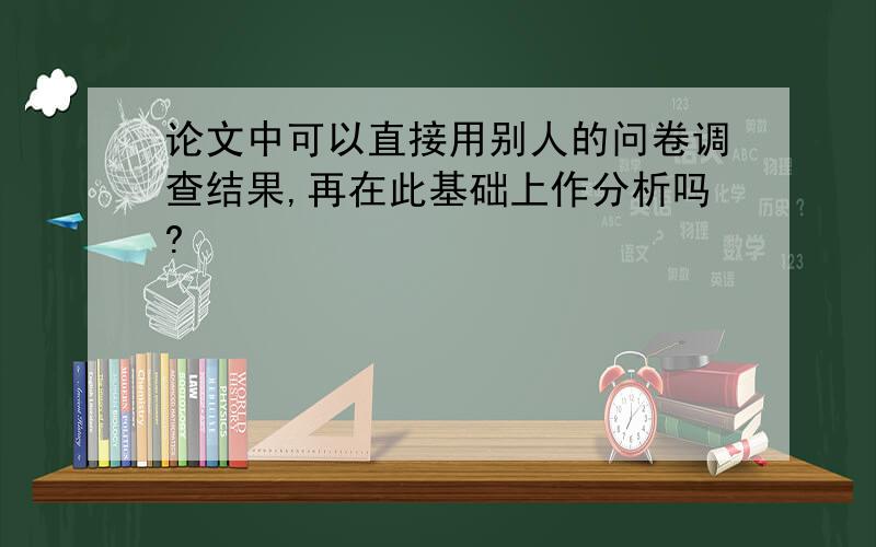 论文中可以直接用别人的问卷调查结果,再在此基础上作分析吗?