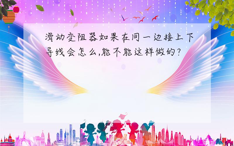 滑动变阻器如果在同一边接上下导线会怎么,能不能这样做的?