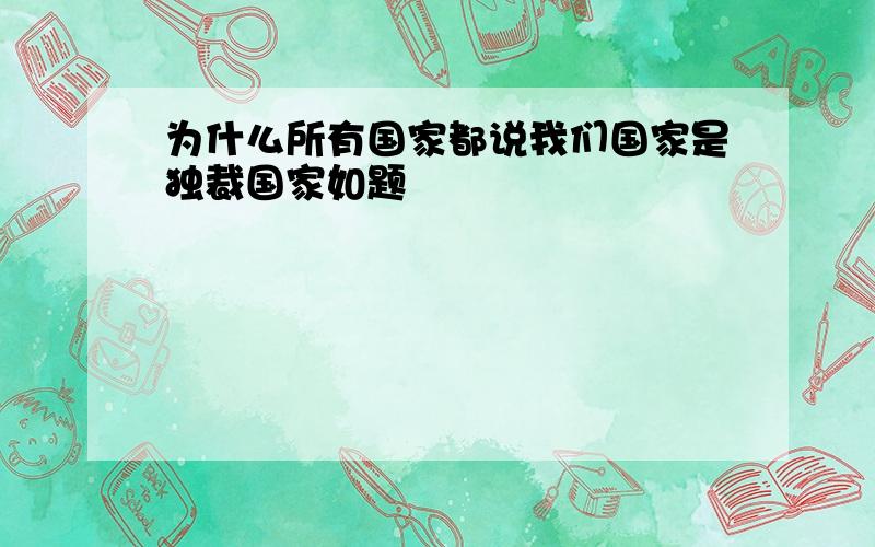 为什么所有国家都说我们国家是独裁国家如题