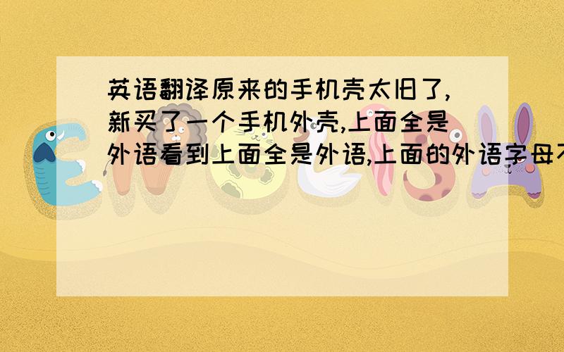 英语翻译原来的手机壳太旧了,新买了一个手机外壳,上面全是外语看到上面全是外语,上面的外语字母不像是厂商无意为之,用字母随机组合的,无聊之余,老爱看,但又看不懂,内心话,怕上假洋鬼