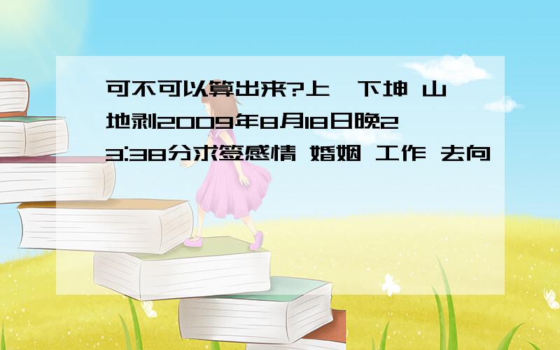 可不可以算出来?上艮下坤 山地剥2009年8月18日晚23:38分求签感情 婚姻 工作 去向