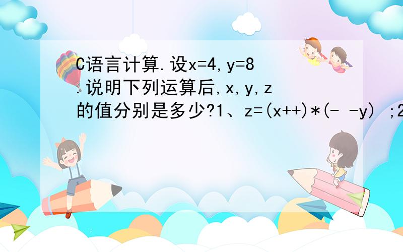 C语言计算.设x=4,y=8.说明下列运算后,x,y,z的值分别是多少?1、z=(x++)*(- -y) ;2、z=(++x)-（y- -) ;3、z=(++x)*(- -y) ;4、z=(x++)+(y- -)