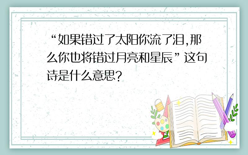 “如果错过了太阳你流了泪,那么你也将错过月亮和星辰”这句诗是什么意思?