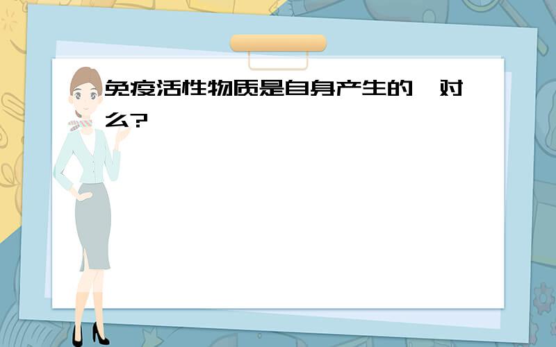 免疫活性物质是自身产生的,对么?