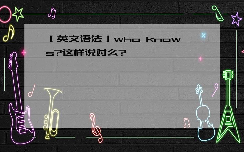 ［英文语法］who knows?这样说对么?