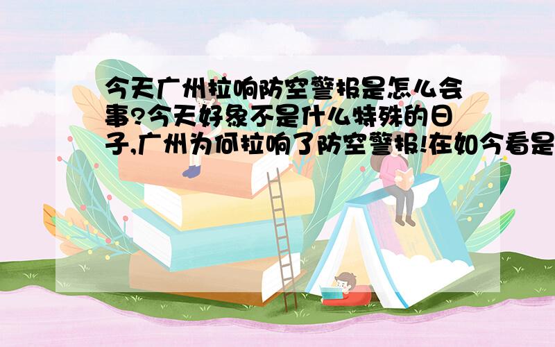 今天广州拉响防空警报是怎么会事?今天好象不是什么特殊的日子,广州为何拉响了防空警报!在如今看是和平的世界里：朝鲜、伊朗的核武器实验,俄格的开战,美国的霸道,中国自己的台湾问题,