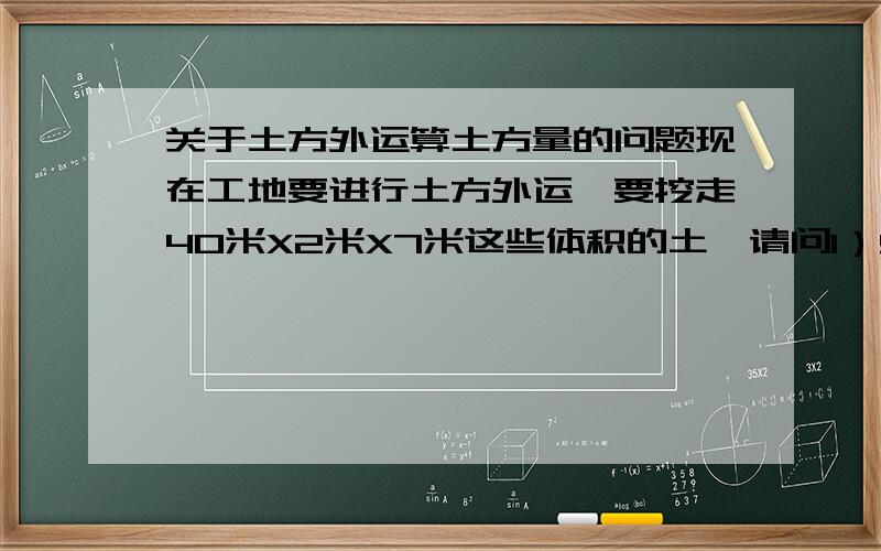 关于土方外运算土方量的问题现在工地要进行土方外运,要挖走40米X2米X7米这些体积的土,请问1）560立方米是实方还是虚方2）外运后是否是要按照虚方算土方量3）怎样将560的实方换算成虚方4