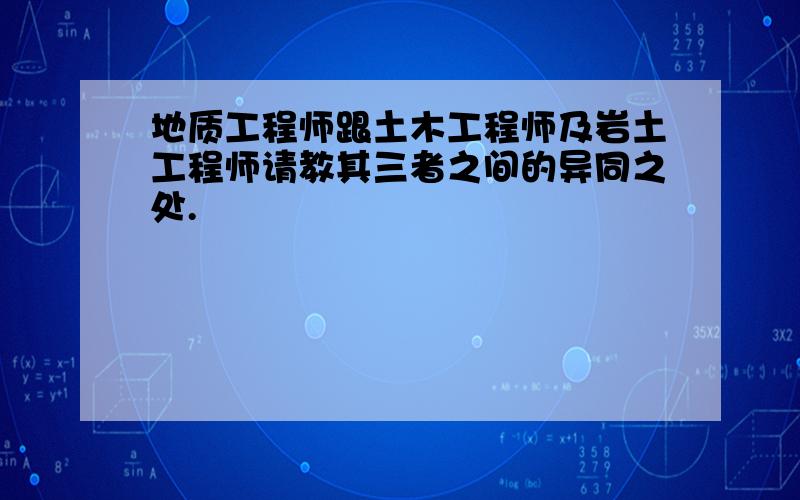 地质工程师跟土木工程师及岩土工程师请教其三者之间的异同之处.