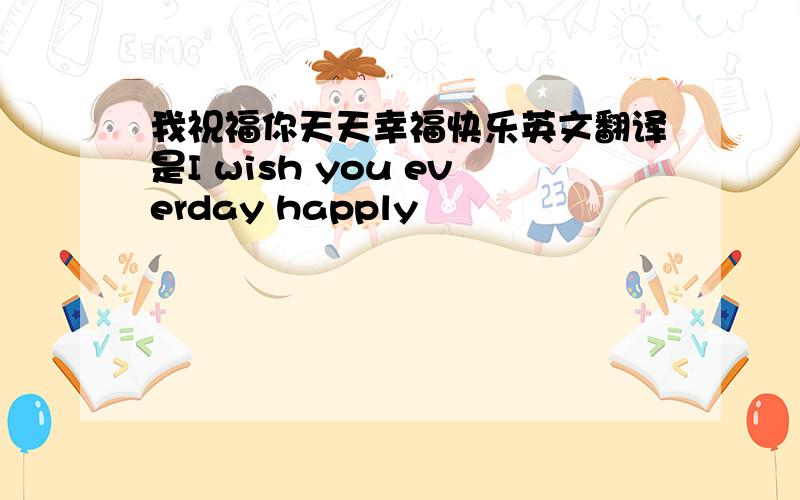 我祝福你天天幸福快乐英文翻译是I wish you everday happly