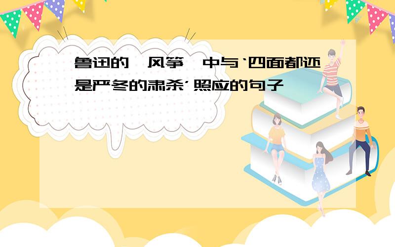 鲁迅的《风筝》中与‘四面都还是严冬的肃杀’照应的句子