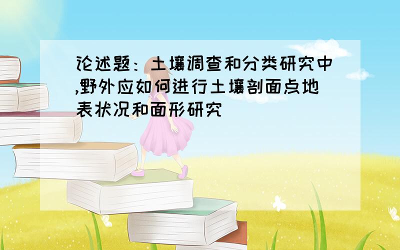 论述题：土壤调查和分类研究中,野外应如何进行土壤剖面点地表状况和面形研究