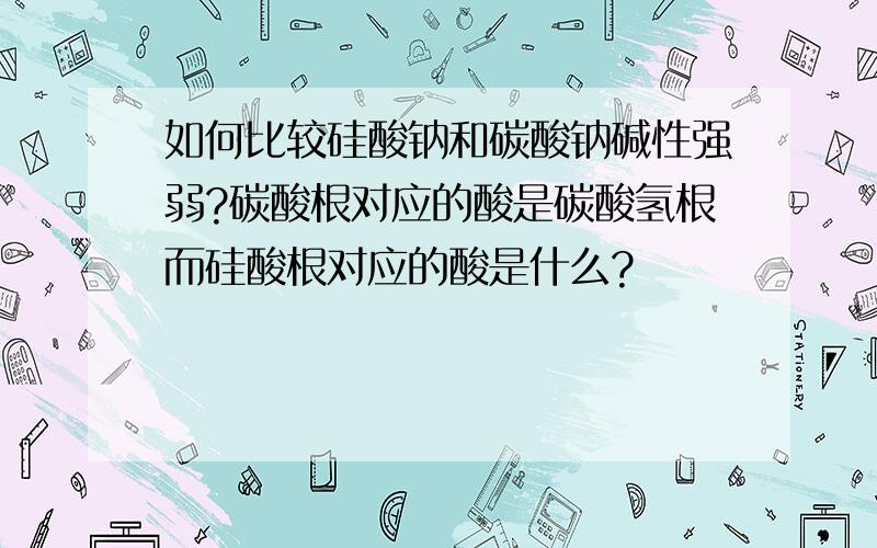 如何比较硅酸钠和碳酸钠碱性强弱?碳酸根对应的酸是碳酸氢根而硅酸根对应的酸是什么?