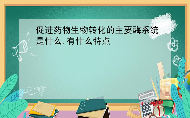 促进药物生物转化的主要酶系统是什么,有什么特点