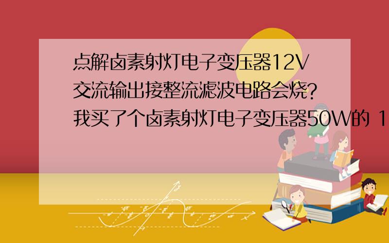 点解卤素射灯电子变压器12V交流输出接整流滤波电路会烧?我买了个卤素射灯电子变压器50W的 12V交流输出接了1A50V整流滤波器 再接0.51A交流风机 通电电子变压器烧了 电子变压器我一个一个元