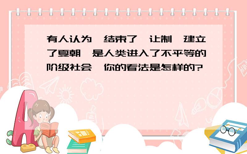 有人认为禹结束了禅让制,建立了夏朝,是人类进入了不平等的阶级社会,你的看法是怎样的?