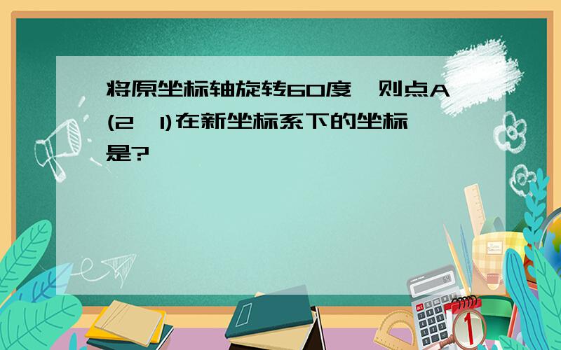 将原坐标轴旋转60度,则点A(2,1)在新坐标系下的坐标是?