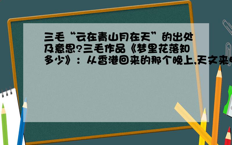 三毛“云在青山月在天”的出处及意思?三毛作品《梦里花落知多少》：从香港回来的那个晚上,天文来电话告别,说是她要走了,算一算我再要真走的日期,发觉是很难再见一面了.其实见不见面