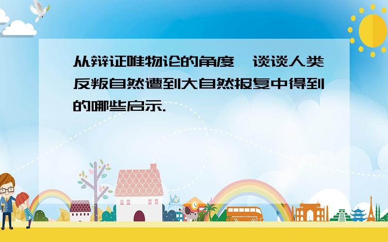 从辩证唯物论的角度,谈谈人类反叛自然遭到大自然报复中得到的哪些启示.