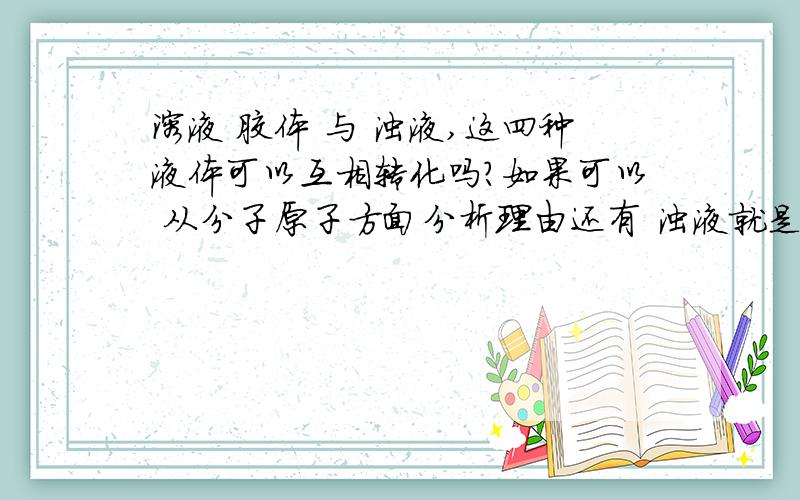 溶液 胶体 与 浊液,这四种液体可以互相转化吗?如果可以 从分子原子方面分析理由还有 浊液就是我们平常说的沉淀吗？如果胶体聚沉了，那么能不能说它就变成浊液了？