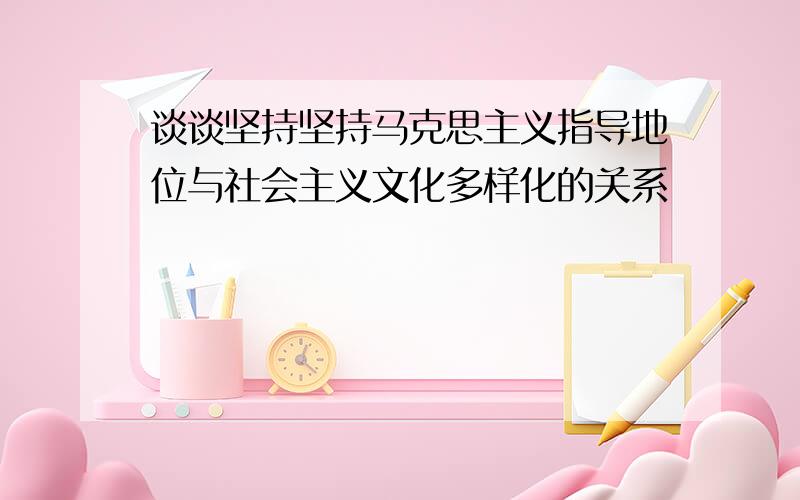 谈谈坚持坚持马克思主义指导地位与社会主义文化多样化的关系