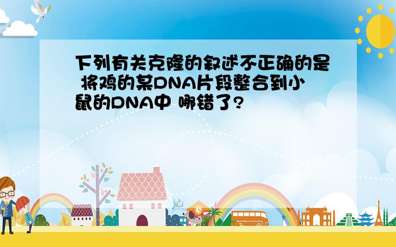 下列有关克隆的叙述不正确的是 将鸡的某DNA片段整合到小鼠的DNA中 哪错了?