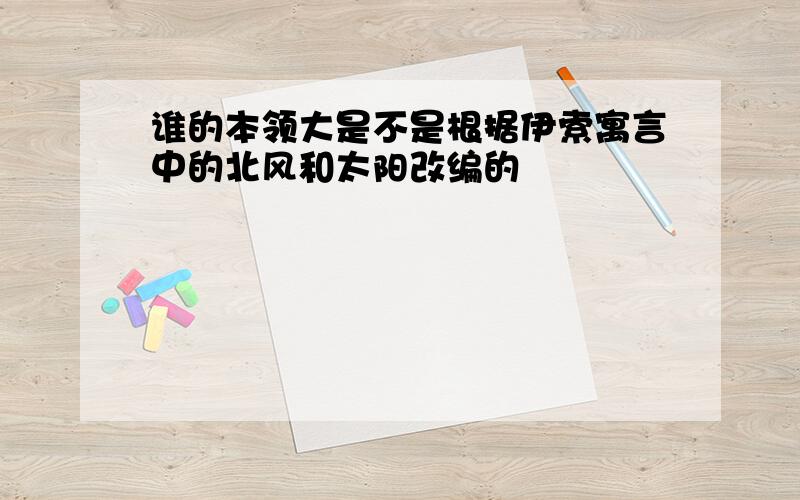 谁的本领大是不是根据伊索寓言中的北风和太阳改编的